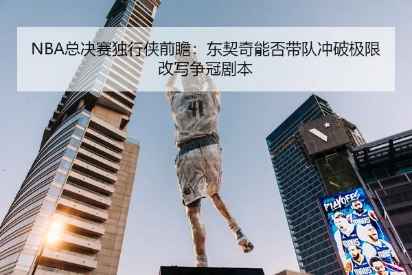 NBA总决赛独行侠前瞻：东契奇能否带队冲破极限改写争冠剧本